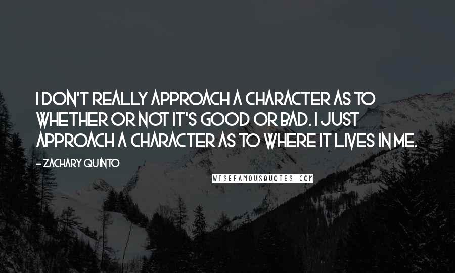 Zachary Quinto Quotes: I don't really approach a character as to whether or not it's good or bad. I just approach a character as to where it lives in me.