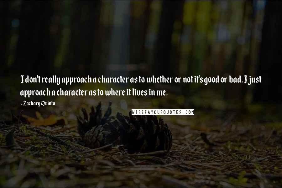 Zachary Quinto Quotes: I don't really approach a character as to whether or not it's good or bad. I just approach a character as to where it lives in me.