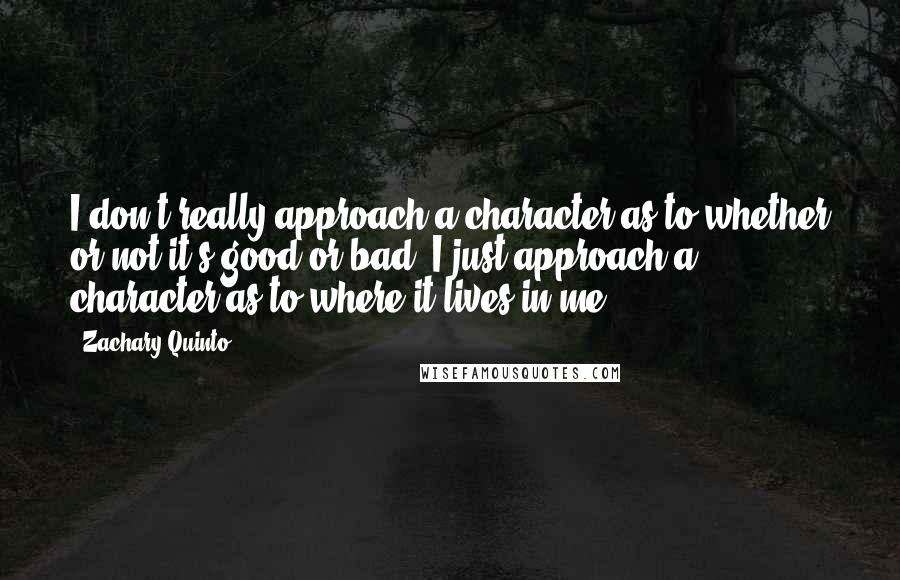 Zachary Quinto Quotes: I don't really approach a character as to whether or not it's good or bad. I just approach a character as to where it lives in me.