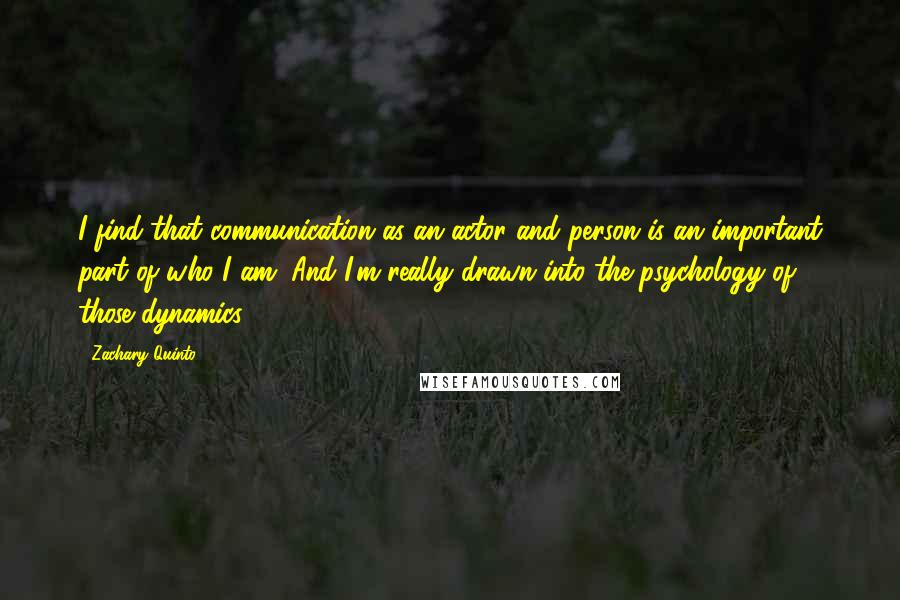 Zachary Quinto Quotes: I find that communication as an actor and person is an important part of who I am. And I'm really drawn into the psychology of those dynamics.