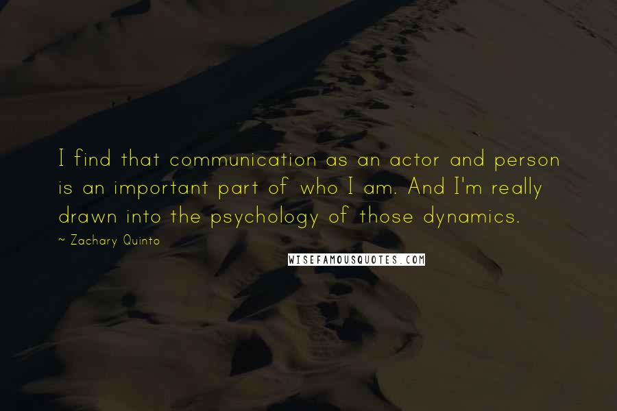 Zachary Quinto Quotes: I find that communication as an actor and person is an important part of who I am. And I'm really drawn into the psychology of those dynamics.