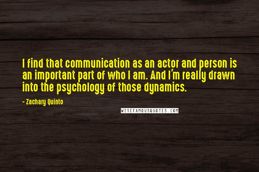 Zachary Quinto Quotes: I find that communication as an actor and person is an important part of who I am. And I'm really drawn into the psychology of those dynamics.