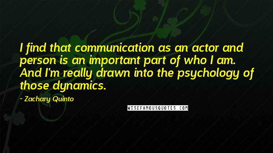 Zachary Quinto Quotes: I find that communication as an actor and person is an important part of who I am. And I'm really drawn into the psychology of those dynamics.