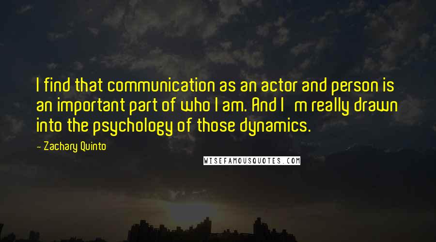 Zachary Quinto Quotes: I find that communication as an actor and person is an important part of who I am. And I'm really drawn into the psychology of those dynamics.