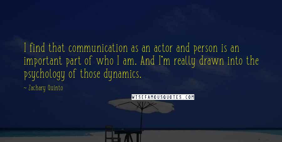 Zachary Quinto Quotes: I find that communication as an actor and person is an important part of who I am. And I'm really drawn into the psychology of those dynamics.