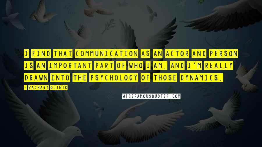 Zachary Quinto Quotes: I find that communication as an actor and person is an important part of who I am. And I'm really drawn into the psychology of those dynamics.