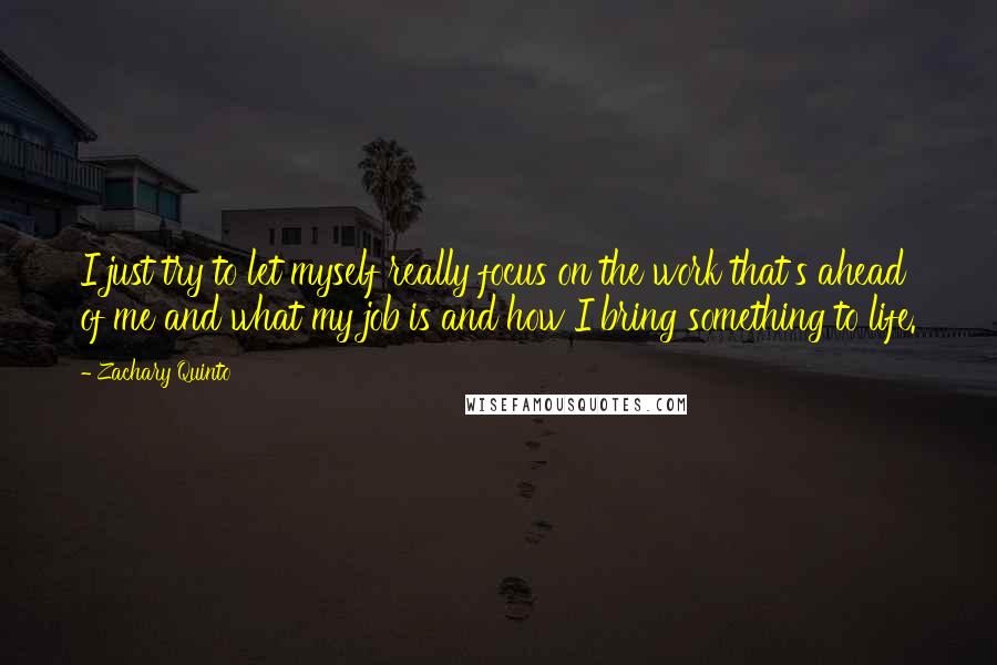 Zachary Quinto Quotes: I just try to let myself really focus on the work that's ahead of me and what my job is and how I bring something to life.