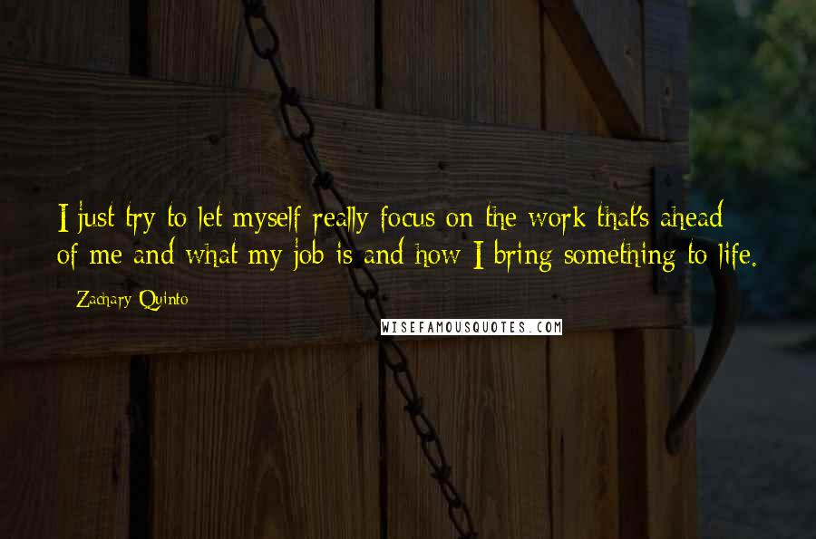 Zachary Quinto Quotes: I just try to let myself really focus on the work that's ahead of me and what my job is and how I bring something to life.