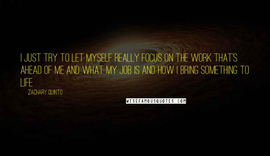 Zachary Quinto Quotes: I just try to let myself really focus on the work that's ahead of me and what my job is and how I bring something to life.