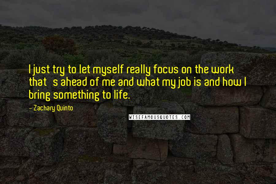 Zachary Quinto Quotes: I just try to let myself really focus on the work that's ahead of me and what my job is and how I bring something to life.