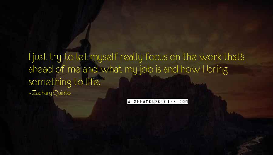 Zachary Quinto Quotes: I just try to let myself really focus on the work that's ahead of me and what my job is and how I bring something to life.