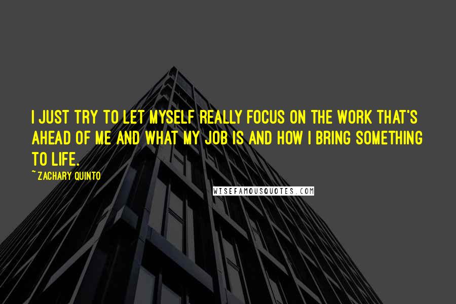 Zachary Quinto Quotes: I just try to let myself really focus on the work that's ahead of me and what my job is and how I bring something to life.