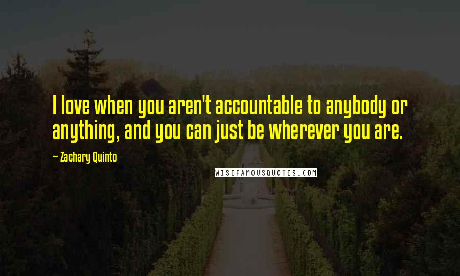 Zachary Quinto Quotes: I love when you aren't accountable to anybody or anything, and you can just be wherever you are.