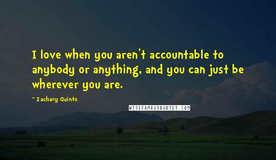 Zachary Quinto Quotes: I love when you aren't accountable to anybody or anything, and you can just be wherever you are.