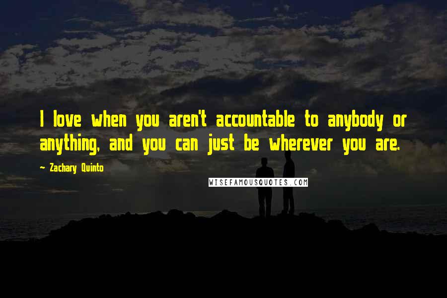 Zachary Quinto Quotes: I love when you aren't accountable to anybody or anything, and you can just be wherever you are.