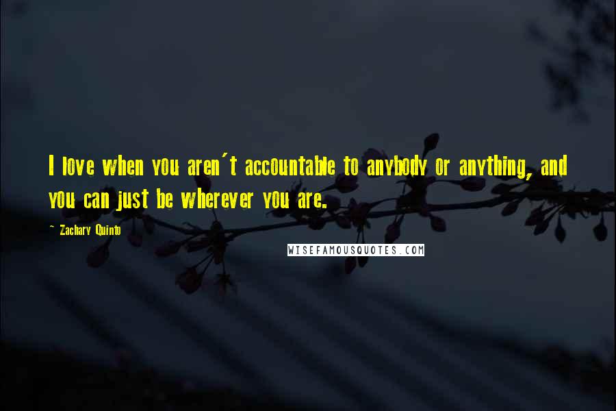 Zachary Quinto Quotes: I love when you aren't accountable to anybody or anything, and you can just be wherever you are.