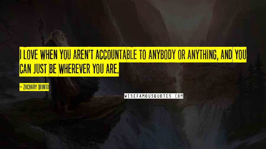 Zachary Quinto Quotes: I love when you aren't accountable to anybody or anything, and you can just be wherever you are.