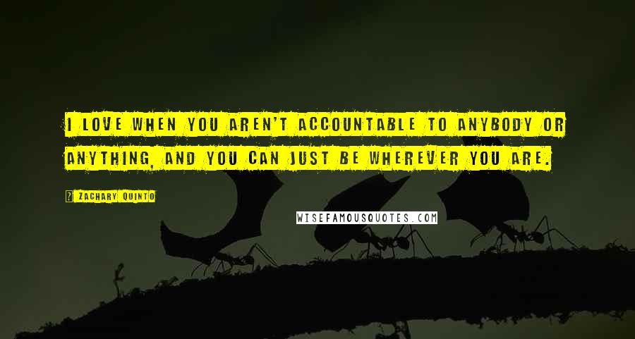 Zachary Quinto Quotes: I love when you aren't accountable to anybody or anything, and you can just be wherever you are.