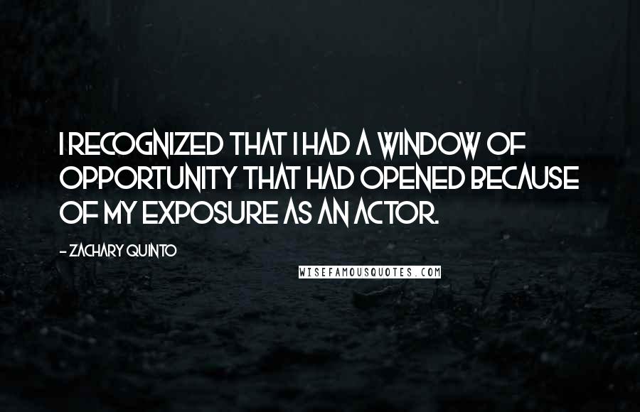 Zachary Quinto Quotes: I recognized that I had a window of opportunity that had opened because of my exposure as an actor.