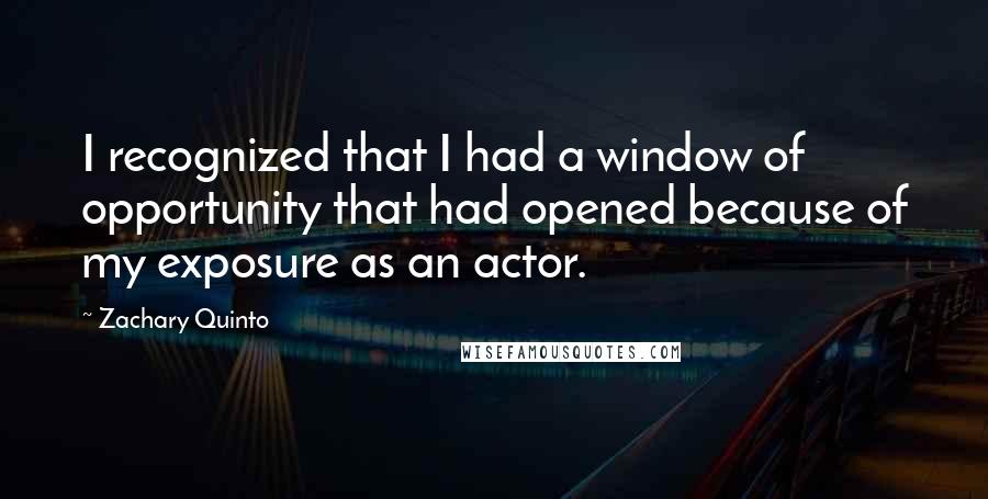 Zachary Quinto Quotes: I recognized that I had a window of opportunity that had opened because of my exposure as an actor.