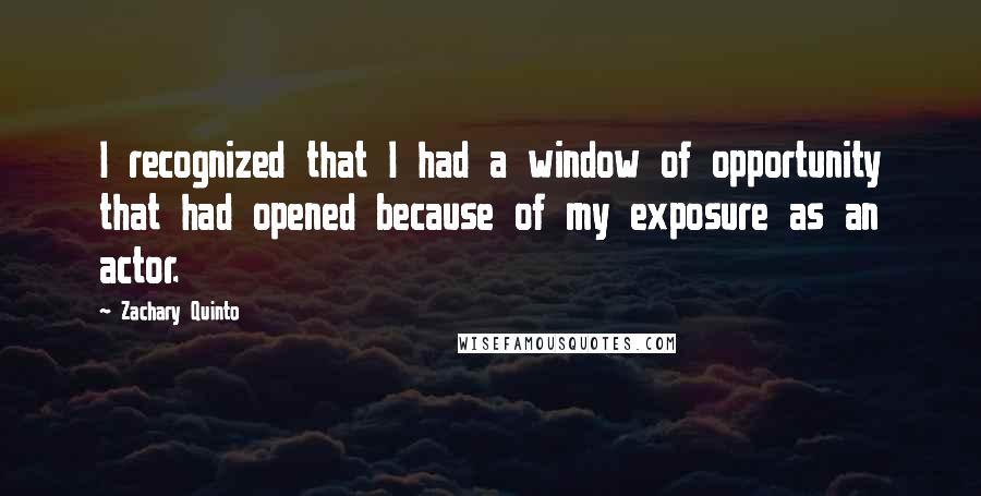 Zachary Quinto Quotes: I recognized that I had a window of opportunity that had opened because of my exposure as an actor.