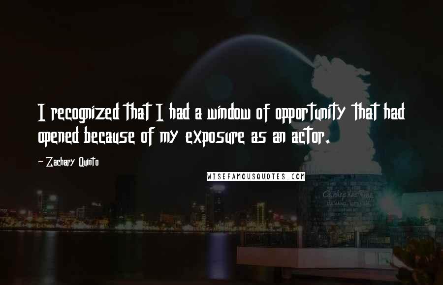 Zachary Quinto Quotes: I recognized that I had a window of opportunity that had opened because of my exposure as an actor.