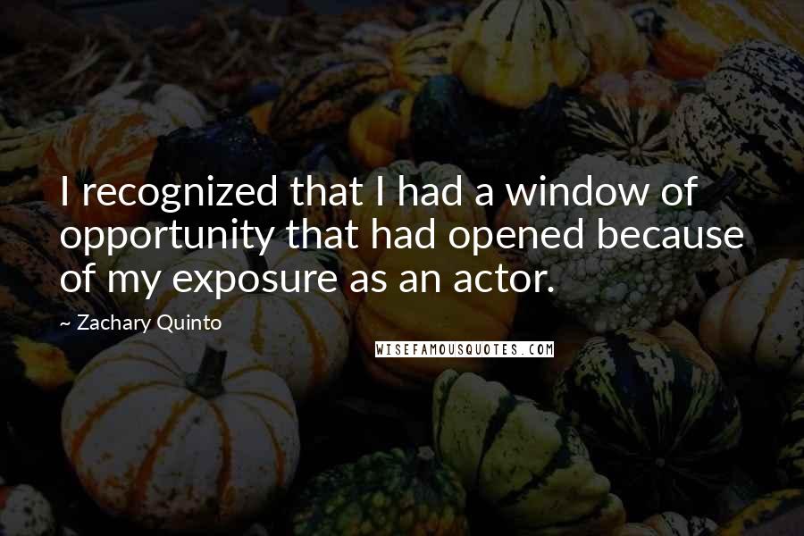 Zachary Quinto Quotes: I recognized that I had a window of opportunity that had opened because of my exposure as an actor.