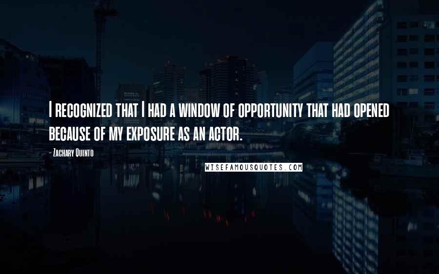 Zachary Quinto Quotes: I recognized that I had a window of opportunity that had opened because of my exposure as an actor.