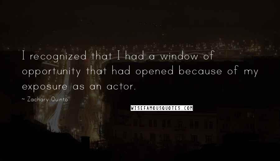 Zachary Quinto Quotes: I recognized that I had a window of opportunity that had opened because of my exposure as an actor.