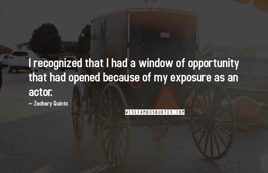 Zachary Quinto Quotes: I recognized that I had a window of opportunity that had opened because of my exposure as an actor.