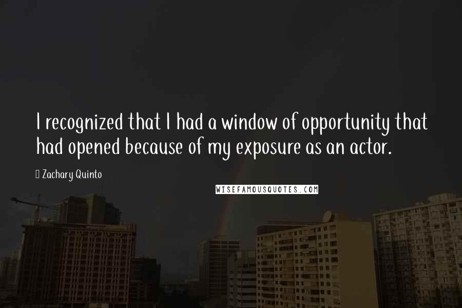 Zachary Quinto Quotes: I recognized that I had a window of opportunity that had opened because of my exposure as an actor.