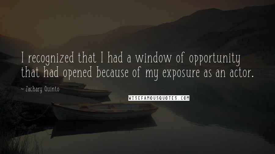 Zachary Quinto Quotes: I recognized that I had a window of opportunity that had opened because of my exposure as an actor.