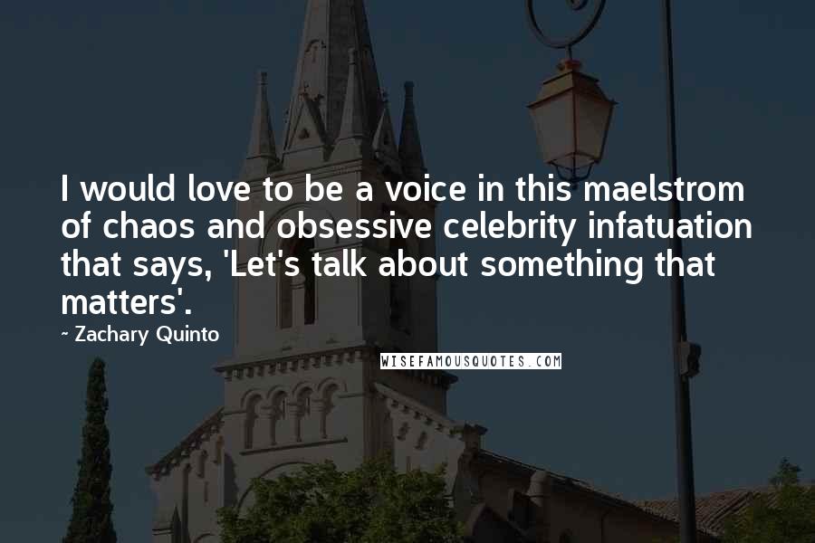 Zachary Quinto Quotes: I would love to be a voice in this maelstrom of chaos and obsessive celebrity infatuation that says, 'Let's talk about something that matters'.