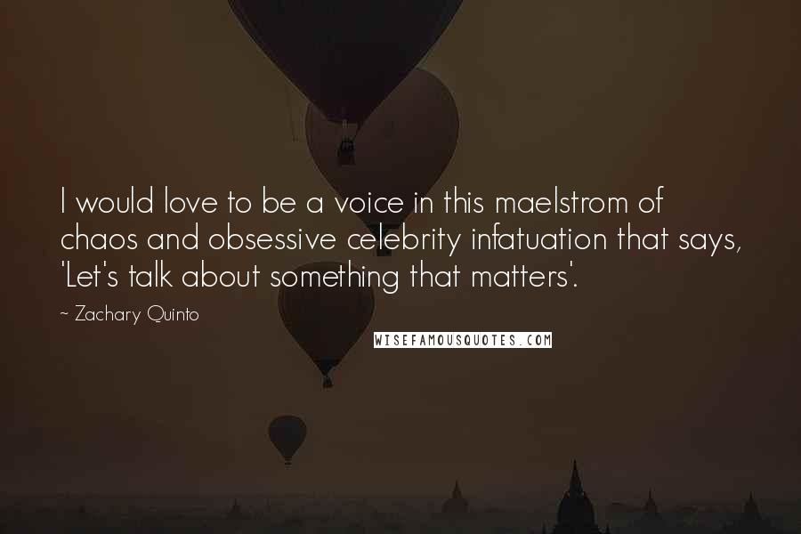 Zachary Quinto Quotes: I would love to be a voice in this maelstrom of chaos and obsessive celebrity infatuation that says, 'Let's talk about something that matters'.