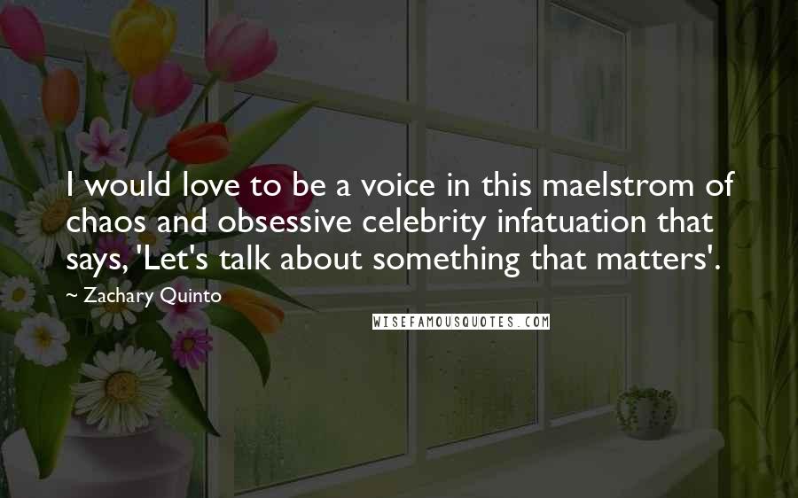 Zachary Quinto Quotes: I would love to be a voice in this maelstrom of chaos and obsessive celebrity infatuation that says, 'Let's talk about something that matters'.