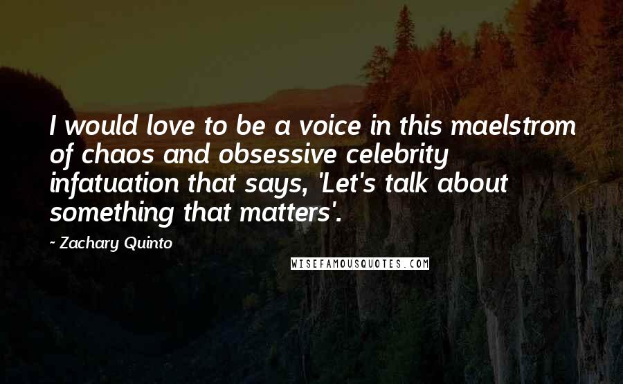 Zachary Quinto Quotes: I would love to be a voice in this maelstrom of chaos and obsessive celebrity infatuation that says, 'Let's talk about something that matters'.