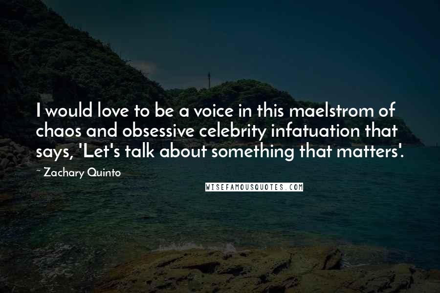 Zachary Quinto Quotes: I would love to be a voice in this maelstrom of chaos and obsessive celebrity infatuation that says, 'Let's talk about something that matters'.