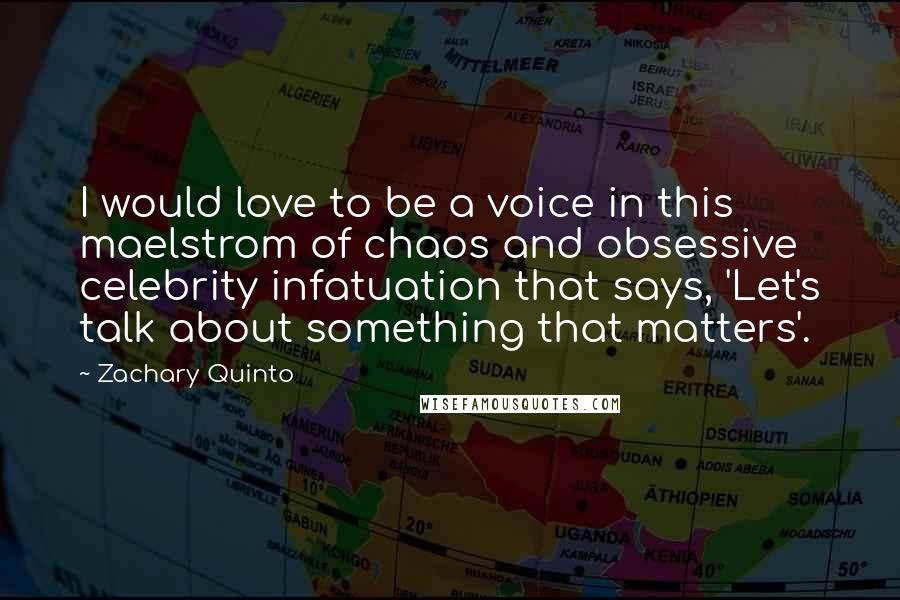 Zachary Quinto Quotes: I would love to be a voice in this maelstrom of chaos and obsessive celebrity infatuation that says, 'Let's talk about something that matters'.