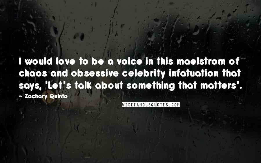Zachary Quinto Quotes: I would love to be a voice in this maelstrom of chaos and obsessive celebrity infatuation that says, 'Let's talk about something that matters'.