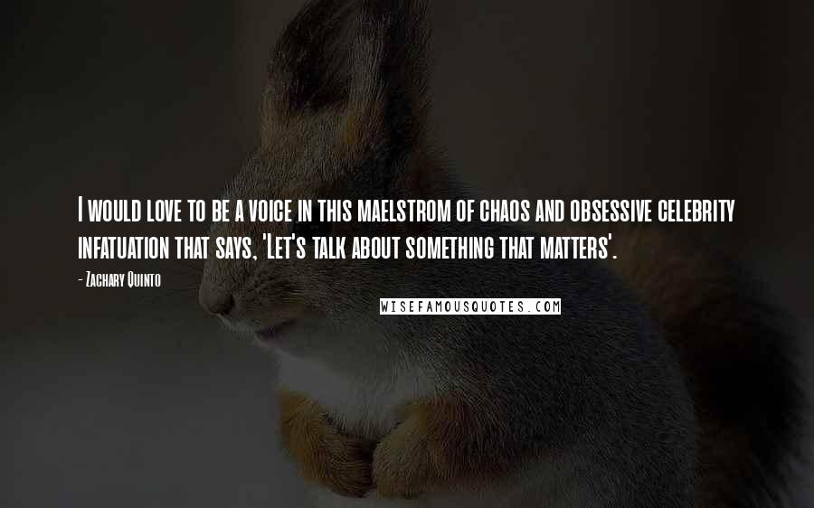 Zachary Quinto Quotes: I would love to be a voice in this maelstrom of chaos and obsessive celebrity infatuation that says, 'Let's talk about something that matters'.