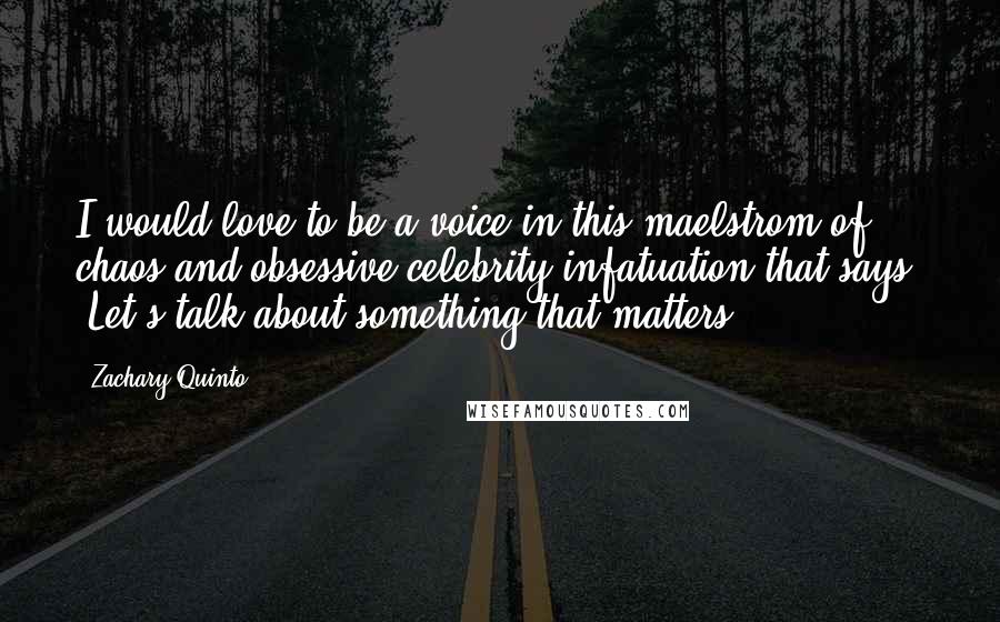 Zachary Quinto Quotes: I would love to be a voice in this maelstrom of chaos and obsessive celebrity infatuation that says, 'Let's talk about something that matters'.