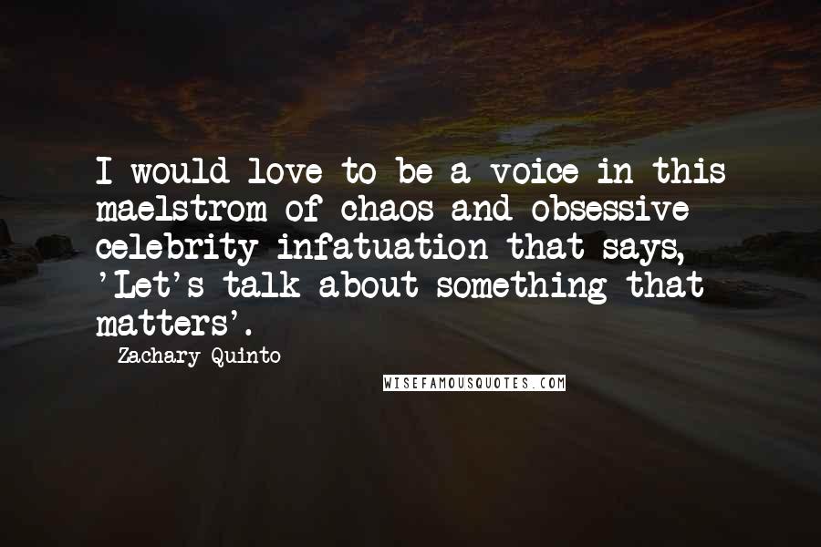 Zachary Quinto Quotes: I would love to be a voice in this maelstrom of chaos and obsessive celebrity infatuation that says, 'Let's talk about something that matters'.