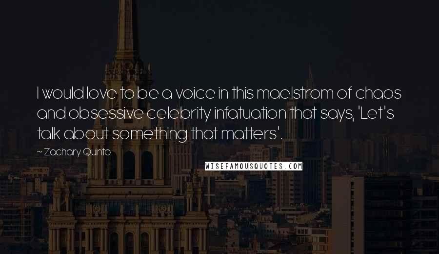 Zachary Quinto Quotes: I would love to be a voice in this maelstrom of chaos and obsessive celebrity infatuation that says, 'Let's talk about something that matters'.