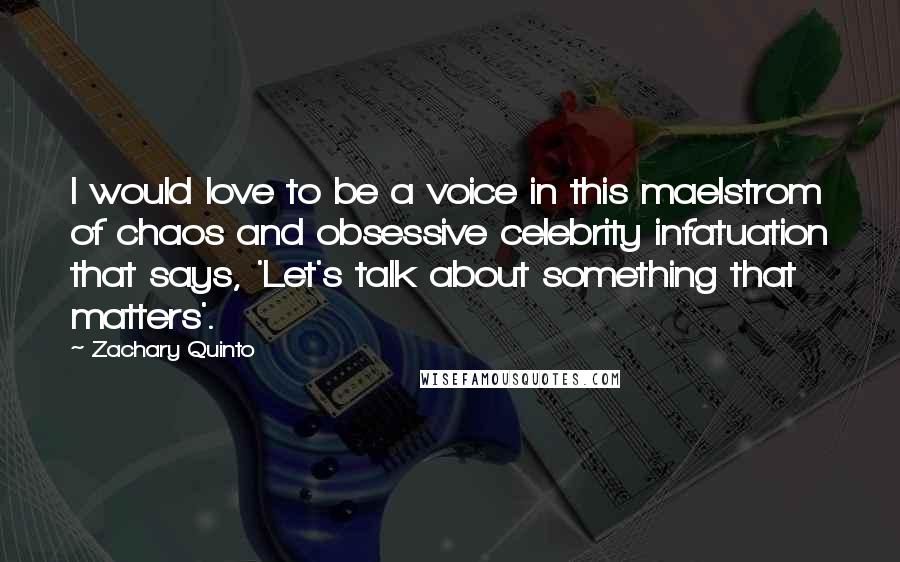 Zachary Quinto Quotes: I would love to be a voice in this maelstrom of chaos and obsessive celebrity infatuation that says, 'Let's talk about something that matters'.
