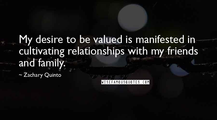 Zachary Quinto Quotes: My desire to be valued is manifested in cultivating relationships with my friends and family.