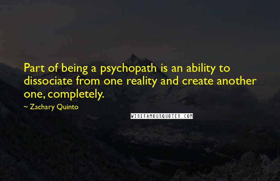 Zachary Quinto Quotes: Part of being a psychopath is an ability to dissociate from one reality and create another one, completely.