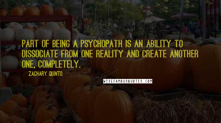 Zachary Quinto Quotes: Part of being a psychopath is an ability to dissociate from one reality and create another one, completely.