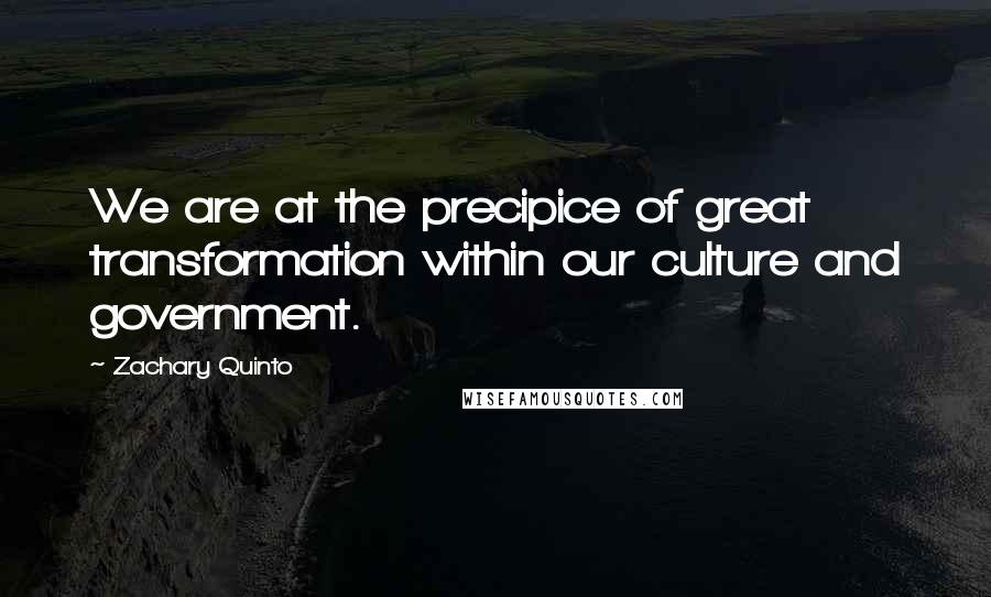 Zachary Quinto Quotes: We are at the precipice of great transformation within our culture and government.