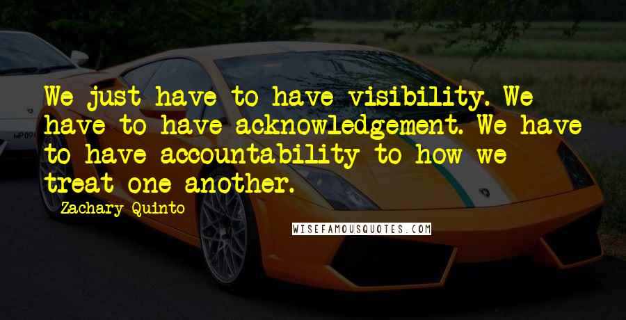 Zachary Quinto Quotes: We just have to have visibility. We have to have acknowledgement. We have to have accountability to how we treat one another.