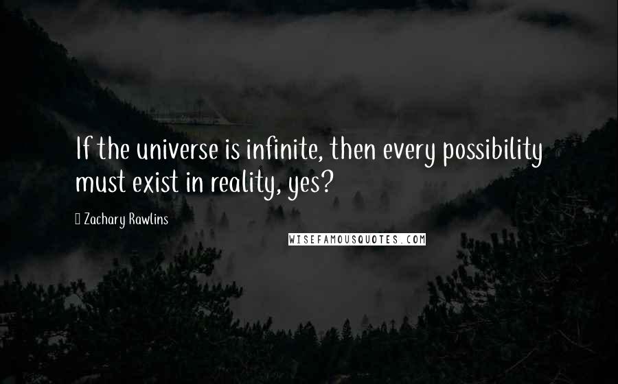 Zachary Rawlins Quotes: If the universe is infinite, then every possibility must exist in reality, yes?